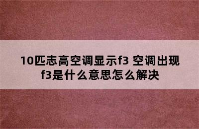 10匹志高空调显示f3 空调出现f3是什么意思怎么解决